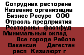 Сотрудник ресторана › Название организации ­ Бизнес Ресурс, ООО › Отрасль предприятия ­ Рестораны, фастфуд › Минимальный оклад ­ 24 000 - Все города Работа » Вакансии   . Дагестан респ.,Кизилюрт г.